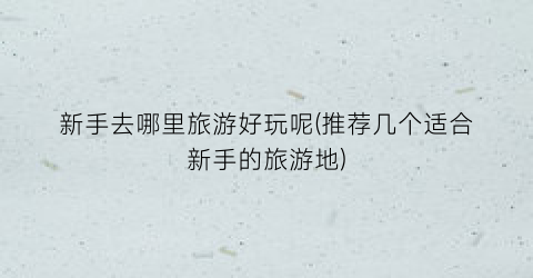 新手去哪里旅游好玩呢(推荐几个适合新手的旅游地)