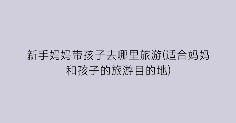 新手妈妈带孩子去哪里旅游(适合妈妈和孩子的旅游目的地)