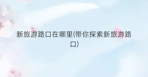 新旅游路口在哪里(带你探索新旅游路口)