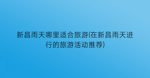 新昌雨天哪里适合旅游(在新昌雨天进行的旅游活动推荐)