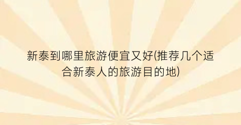 新泰到哪里旅游便宜又好(推荐几个适合新泰人的旅游目的地)