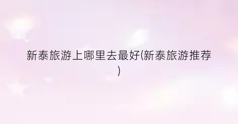 新泰旅游上哪里去最好(新泰旅游推荐)