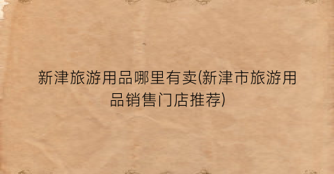 新津旅游用品哪里有卖(新津市旅游用品销售门店推荐)