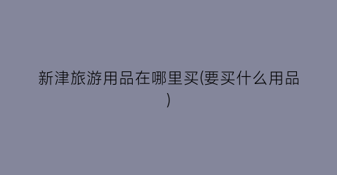 新津旅游用品在哪里买(要买什么用品)