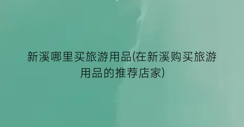 新溪哪里买旅游用品(在新溪购买旅游用品的推荐店家)