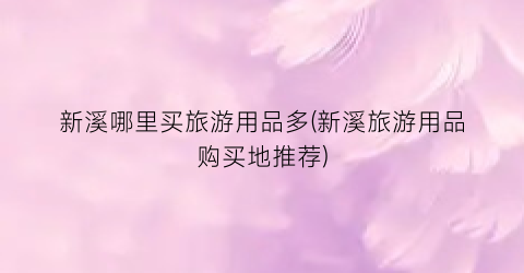 新溪哪里买旅游用品多(新溪旅游用品购买地推荐)