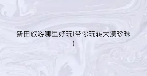 新田旅游哪里好玩(带你玩转大漠珍珠)