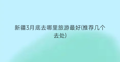 新疆3月底去哪里旅游最好(推荐几个去处)