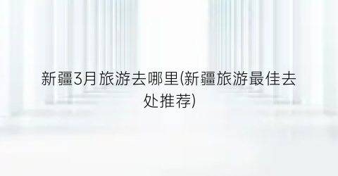 新疆3月旅游去哪里(新疆旅游最佳去处推荐)