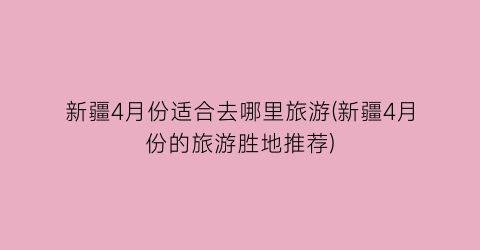 新疆4月份适合去哪里旅游(新疆4月份的旅游胜地推荐)