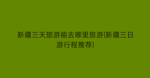 新疆三天旅游能去哪里旅游(新疆三日游行程推荐)