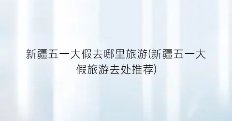 新疆五一大假去哪里旅游(新疆五一大假旅游去处推荐)
