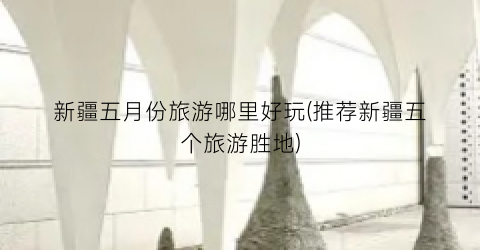 新疆五月份旅游哪里好玩(推荐新疆五个旅游胜地)