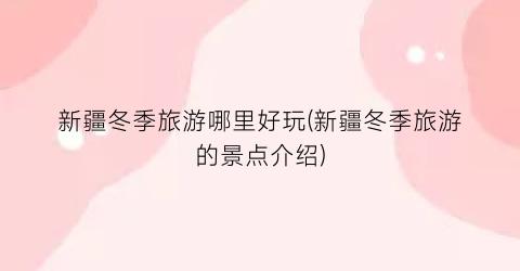 新疆冬季旅游哪里好玩(新疆冬季旅游的景点介绍)