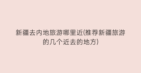 新疆去内地旅游哪里近(推荐新疆旅游的几个近去的地方)