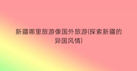 新疆哪里旅游像国外旅游(探索新疆的异国风情)