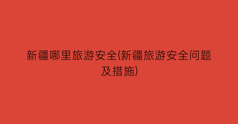 新疆哪里旅游安全(新疆旅游安全问题及措施)