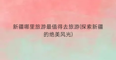 新疆哪里旅游最值得去旅游(探索新疆的绝美风光)