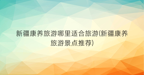 新疆康养旅游哪里适合旅游(新疆康养旅游景点推荐)