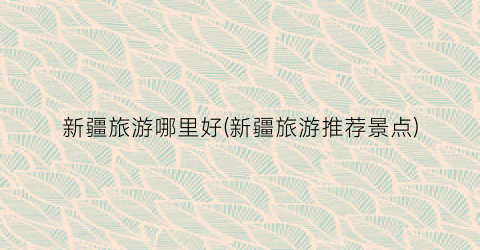 新疆旅游哪里好(新疆旅游推荐景点)