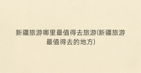 新疆旅游哪里最值得去旅游(新疆旅游最值得去的地方)
