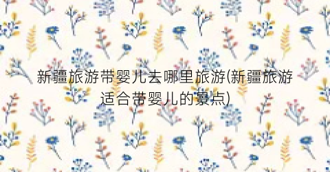 新疆旅游带婴儿去哪里旅游(新疆旅游适合带婴儿的景点)