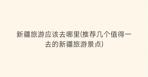 新疆旅游应该去哪里(推荐几个值得一去的新疆旅游景点)