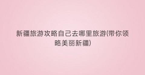 新疆旅游攻略自己去哪里旅游(带你领略美丽新疆)