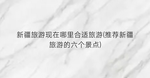 新疆旅游现在哪里合适旅游(推荐新疆旅游的六个景点)