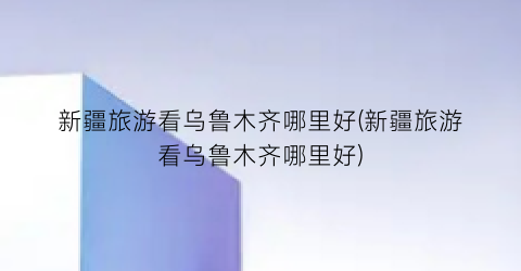 新疆旅游看乌鲁木齐哪里好(新疆旅游看乌鲁木齐哪里好)