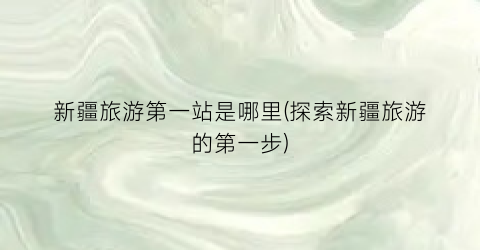 新疆旅游第一站是哪里(探索新疆旅游的第一步)