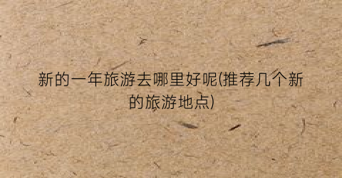 新的一年旅游去哪里好呢(推荐几个新的旅游地点)