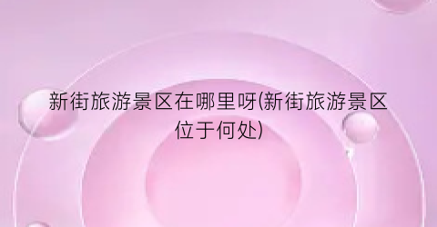 新街旅游景区在哪里呀(新街旅游景区位于何处)