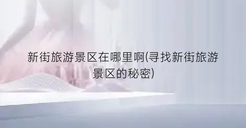 新街旅游景区在哪里啊(寻找新街旅游景区的秘密)