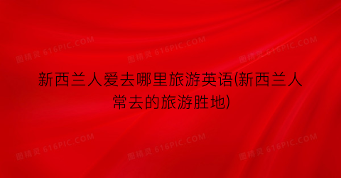 新西兰人爱去哪里旅游英语(新西兰人常去的旅游胜地)