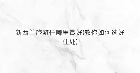 新西兰旅游住哪里最好(教你如何选好住处)