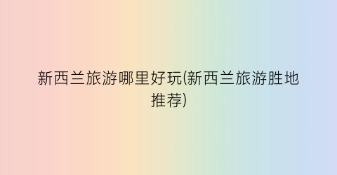 新西兰旅游哪里好玩(新西兰旅游胜地推荐)