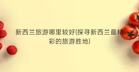 新西兰旅游哪里较好(探寻新西兰最精彩的旅游胜地)