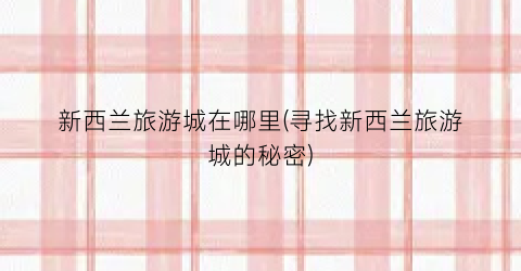 新西兰旅游城在哪里(寻找新西兰旅游城的秘密)