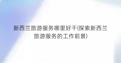 新西兰旅游服务哪里好干(探索新西兰旅游服务的工作前景)