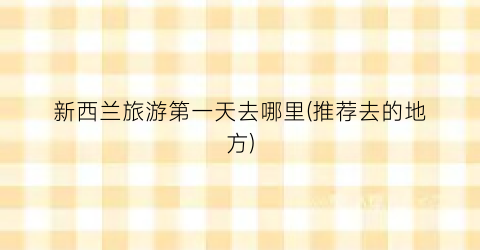 新西兰旅游第一天去哪里(推荐去的地方)