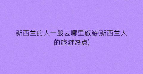 新西兰的人一般去哪里旅游(新西兰人的旅游热点)