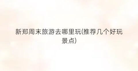 新郑周末旅游去哪里玩(推荐几个好玩景点)