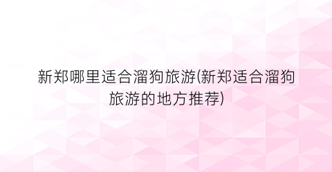 新郑哪里适合溜狗旅游(新郑适合溜狗旅游的地方推荐)