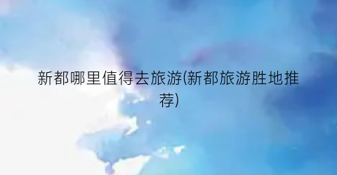 新都哪里值得去旅游(新都旅游胜地推荐)