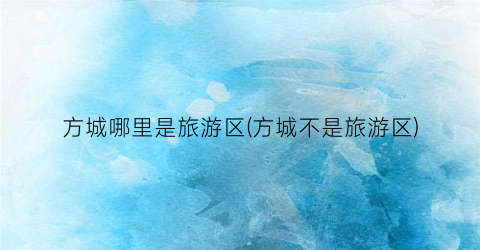 方城哪里是旅游区(方城不是旅游区)
