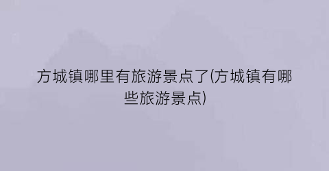 方城镇哪里有旅游景点了(方城镇有哪些旅游景点)