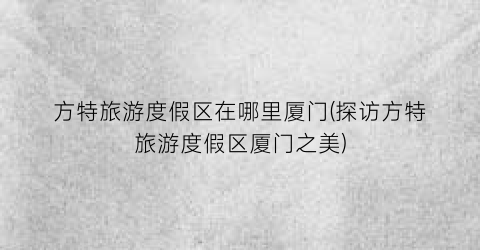 方特旅游度假区在哪里厦门(探访方特旅游度假区厦门之美)