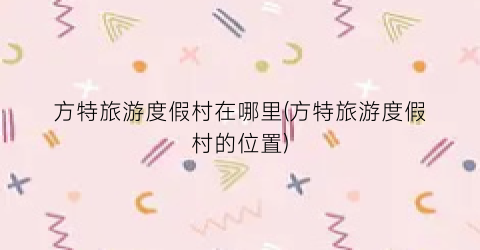方特旅游度假村在哪里(方特旅游度假村的位置)