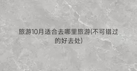 旅游10月适合去哪里旅游(不可错过的好去处)